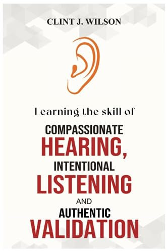 LEARNING THE SKILL OF COMPASSIONATE HEARING, INTENTIONAL LISTENING AND AUTHENTIC VALIDATION: The Simple Practice That Heals Relationships