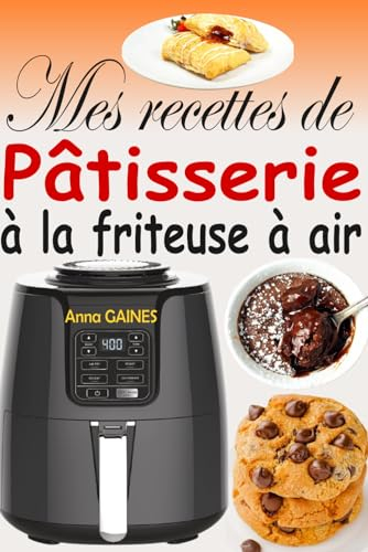 Mes recettes de pâtisserie à la friteuse à air: Livre de Recettes Pâtisserie avec 50 Délices Croustillants et Moelleux Sans Friture Nuisible