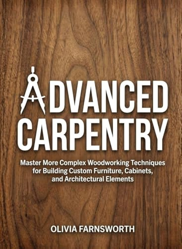 Advanced Carpentry for Beginners: Master More Complex Woodworking Techniques for Building Custom Furniture, Cabinets, and Architectural Elements (For Beginners (For Beginners))