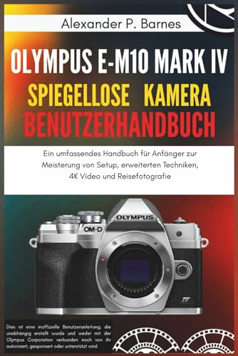 Olympus E-M10 Mark IV Spiegellose Kamera Benutzerhandbuch: Ein umfassendes Handbuch für Anfänger zur Meisterung von Setup, erweiterten Techniken, 4K Video und Reisefotografie