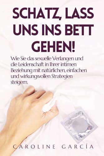 Schatz, lass uns ins Bett gehen!: Wie Sie das sexuelle Verlangen und die Leidenschaft in Ihrer intimen Beziehung mit natürlichen, einfachen und ... buch für paare, yoni, penismassage., Band 23)