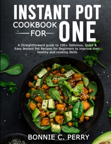 INSTANT POT COOKBOOK FOR ONE: A Straightforward guide to 100+ Delicious, Quick & Easy Instant Pot Recipes for Beginners to improve their healthy and cooking Skills