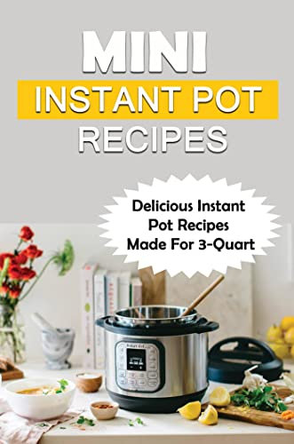 Mini Instant Pot Recipes: Delicious Instant Pot Recipes Made For 3-Quart