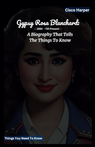 Gypsy Rose Blanchard: A Biography That Tells The Things To Know About A Life of Manipulation And Redemption
