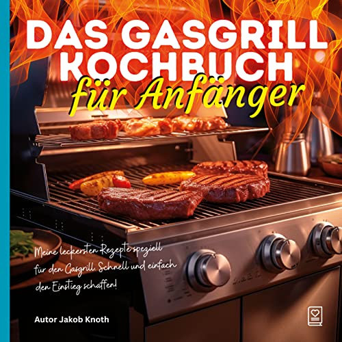 Das Gasgrill Kochbuch für Anfänger: Meine leckersten Rezepte speziell für den Gasgrill – Schnell und einfach den Einstieg schaffen!