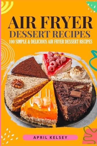 Air Fryer Dessert Recipes: 100 Simple & Delicious Air Fryer Dessert Recipes for Beginners (Air Fryer Recipes)