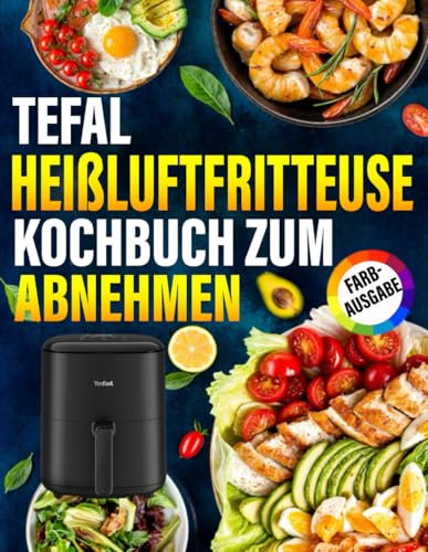 Tefal Heißluftfritteuse Kochbuch zum Abnehmen: Die besten und leckersten Rezepte, um mit der Tefal Heißluftfritteuse gesund und schnell Gewicht zu verlieren.