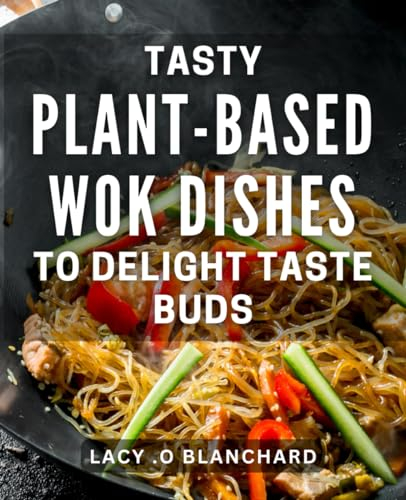 Tasty Plant-Based Wok Dishes to Delight Taste Buds: Savor the Flavor of Mouthwatering Asian-Inspired Vegan Wok Meals - A Cookbook for Healthy Eating and Delicious Dining.