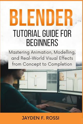 BLENDER TUTORIAL GUIDE FOR BEGINNERS: Mastering Animation, Modelling, and Real-World Visual Effects from Concept to Completion