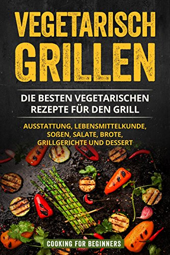 Vegetarisch Grillen: Die besten vegetarischen Rezepte für den Grill. Ausstattung, Lebensmittelkunde, Soßen, Salate, Brote, Grillgerichte und Dessert.