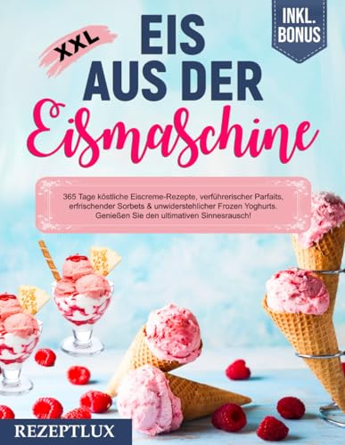 Eis aus der Eismaschine XXL: 365 Tage köstliche Eiscreme-Rezepte,verführerischer Parfaits, erfrischender Sorbets & unwiderstehlicher Frozen Yoghurts. Genießen Sie den ultimativen Sinnesrausch! inkl.