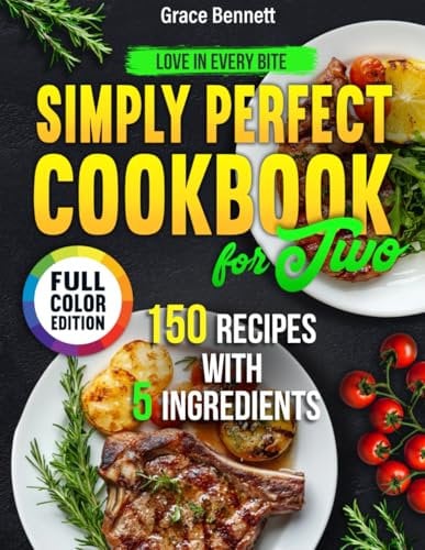 Simply Perfect Cookbook for Two 150 Recipes with 5 Ingredients for Beginners: Love in Every Bite by Grace Bennett