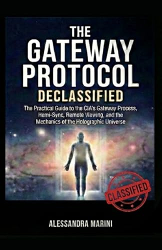 The Gateway Protocol Declassified: The Practical Guide to the CIA’s Gateway Process, Hemi-Sync, Remote Viewing, and the Mechanics of the Holographic Universe