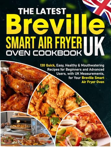 The Latest Breville Smart Air Fryer Oven Cookbook UK: 130 Quick, Easy, Healthy & Mouthwatering Recipes for Beginners and Advanced Users, with UK Measurements, for Your Breville Smart Air Fryer Oven