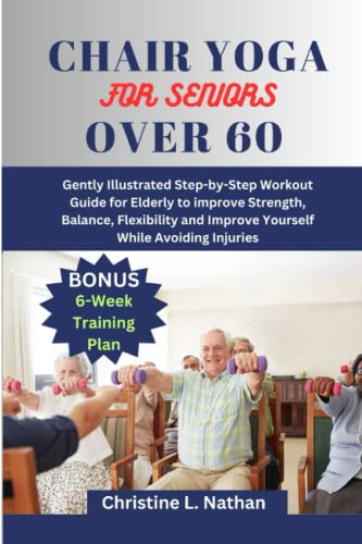 CHAIR YOGA FOR SENIORS OVER 60: The Illustrated Step-by-Step Workout Guide to improve Strength, Balance, Flexibility and Improve Yourself While Avoiding Injuries