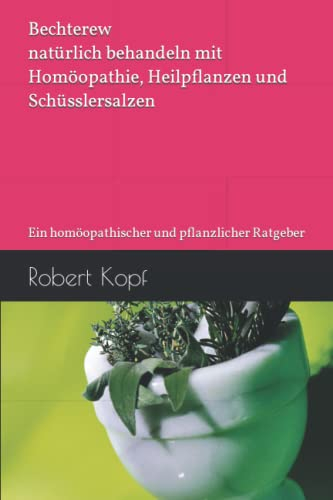 Bechterew natürlich behandeln mit Homöopathie, Heilpflanzen und Schüsslersalzen: Ein homöopathischer und pflanzlicher Ratgeber