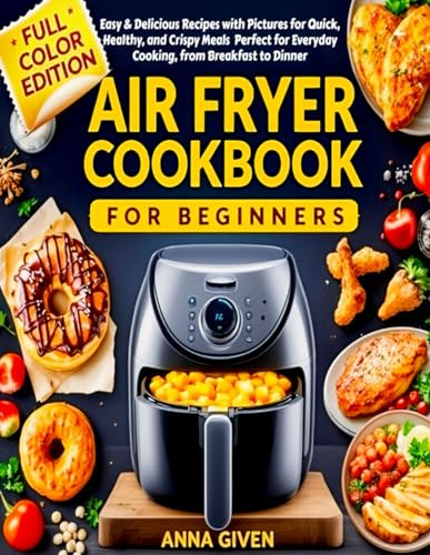 Air Fryer Cookbook for Beginners: Easy & Delicious Recipes with Pictures for Quick, Healthy, and Crispy Meals | Perfect for Everyday Cooking, from Breakfast to Dinner