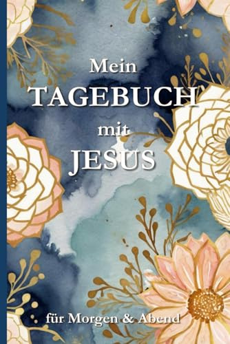 Mein Tagebuch mit Jesus – Für Morgen & Abend: Spirituelles Tagebuch für Dankbarkeit, Gebet, Achtsamkeit und tägliche Begegnungen mit Gott