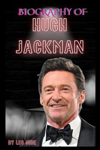 BIOGRAPHY OF HUGH JACKMAN: THE LIFE AND LEGACY OF HUGH JACKMAN