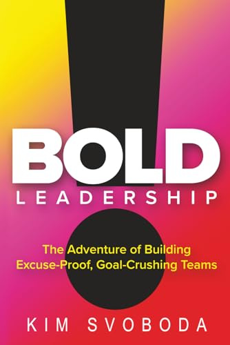 BOLD Leadership: The Adventure of Building Excuse-Proof, Goal-Crushing Teams