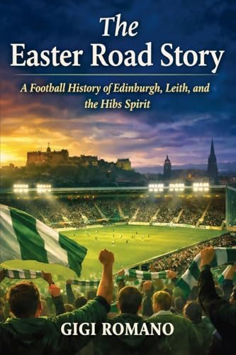 The Easter Road Story: A Football History of Edinburgh, Leith, and the Hibs Spirit