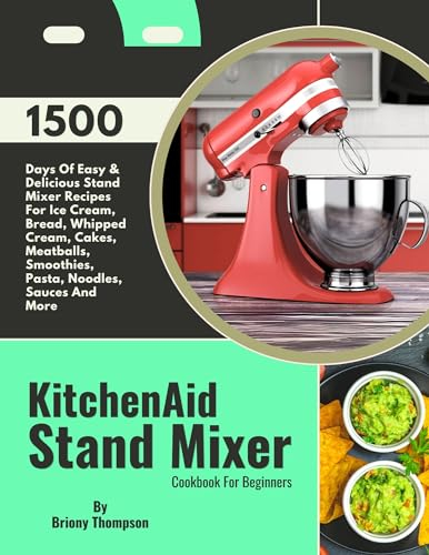 KitchenAid Stand Mixer Cookbook For Beginners: 1500 Days Of Easy & Delicious Stand Mixer Recipes For Ice Cream, Bread, Whipped Cream, Cakes, Meatballs, Smoothies, Pasta, Noodles, Sauces And More