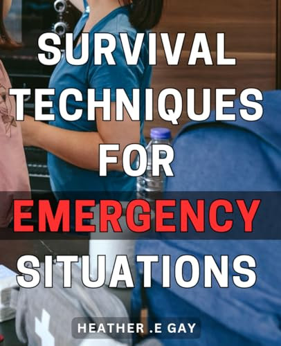 Survival Techniques for Emergency Situations: Master the Art of Surviving the Unforeseen with Proven Emergency Tactics