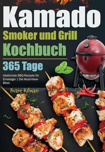 Kamado Smoker und Grill Kochbuch: 365 Tage köstlichste BBQ-Rezepte für Einsteiger | Die Must-Have-Bibel.
