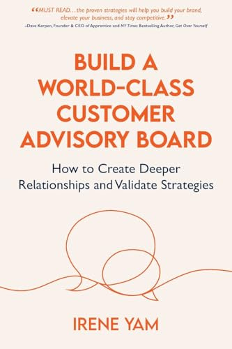 BUILD A WORLD-CLASS CUSTOMER ADVISORY BOARD: How to Create Deeper Relationships and Validate Strategies