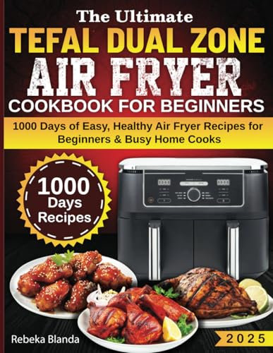 The Ultimate Tefal Dual Zone Air Fryer Cookbook for Beginners: 1000 Days of Easy, Healthy Air Fryer Recipes for Beginners & Busy Home Cooks