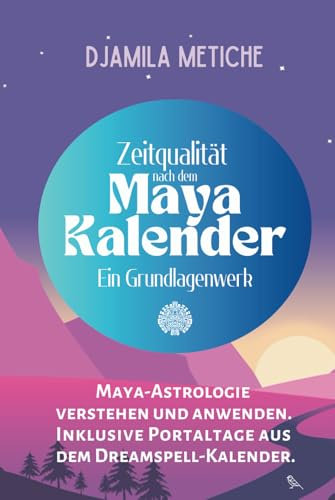 Zeitqualität nach dem Maya Kalender. Maya-Astrologie verstehen und anwenden. Inklusive Portaltage aus dem Dreamspell-Kalender. Ein Grundlagenwerk.: Mit Kalendern und Übersichten bis 2040
