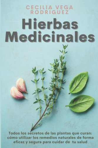 Hierbas Medicinales: Todos los secretos de las plantas que curan: cómo utilizar los remedios naturales de forma eficaz y segura para cuidar de tu salud