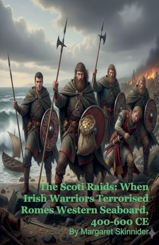 The Scoti Raids: When Irish Warriors Terrorised Romes Western Seaboard, 400-600 CE