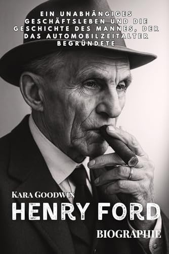 Henry Ford Biographie: Ein Unabhängiges Geschäftsleben Und Die Geschichte Des Mannes, Der Das Automobilzeitalter Begründete