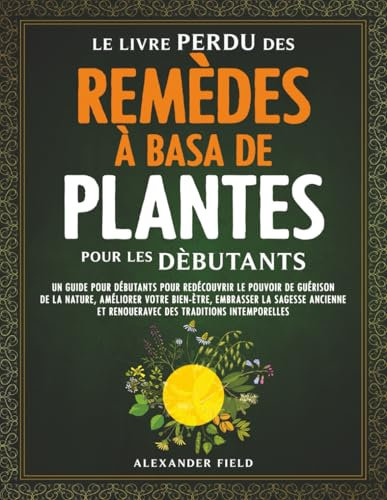 Le Livre Perdu Des Remèdes à Basa De Plantes Pour Les Dèbutants: Un Guide pour Débutants pour Redécouvrir le Pouvoir de Guérison de la Nature, Améliorer Votre Bien-ètre, Embrasser la Sagesse Ancienne