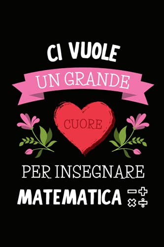 Ci Vuole un Grande Cuore per Insegnare Matematica: Quaderno a righe per appunti | Taccuino Regalo per Maestra Maestro Insegnante di Scuola Elementare ... Superiori Fine Anno Scolastico Vacanze Natale