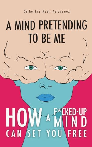 A Mind Pretending to Be Me: How a F*cked-Up Mind Can Set You Free
