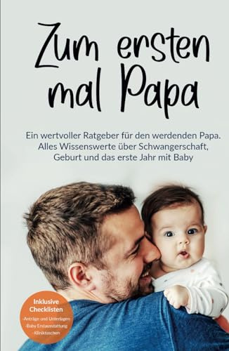 Zum ersten mal Papa: Ein wertvoller Ratgeber für den werdenden Papa. Alles Wissenswerte über Schwangerschaft, Geburt und das erste Jahr mit Baby