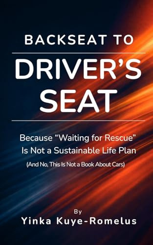 Backseat to Driver's Seat: Because “Waiting for Rescue” Is Not a Sustainable Life Plan (And No, This Is Not a Book About Cars)