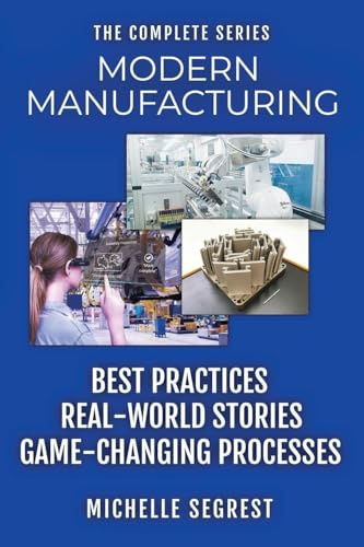 Modern Manufacturing - The Complete Series: Best Practices, Real-World Stories & Game-Changing Processes (Modern Manufacturing Case Studies)