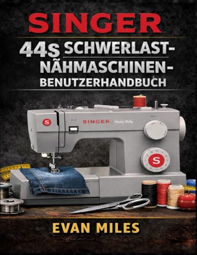 SINGER 44S SCHWERLAST-NÄHMASCHINEN-BENUTZERHANDBUCH: Ein vollständiges Handbuch für nahtlose Nähte, anspruchsvolle Projekte und die langfristige Pflege