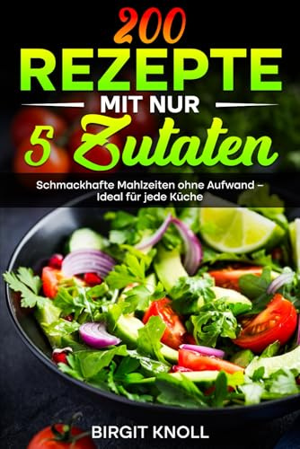 200 Rezepte mit nur 5 Zutaten: Schmackhafte Mahlzeiten ohne Aufwand – Ideal für jede Küche