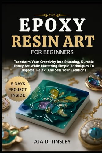 EPOXY RESIN ART FOR BEGINNERS: Transform Your Creativity Into Stunning, Durable Epoxy Art While Mastering Simple Techniques To Impress, Relax, And Sell Your Creations