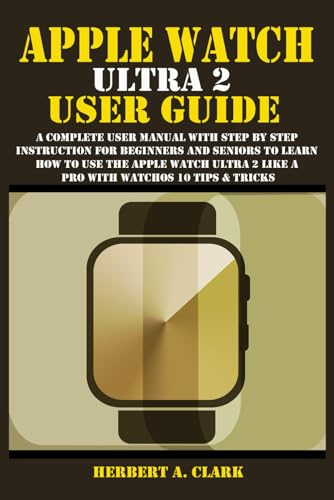 APPLE WATCH ULTRA 2 USER GUIDE: A Complete User Manual with Step By Step Instruction For Beginners And Seniors To Learn How To Use The Apple Watch ... Tips & Tricks (Clark's Smart Device Manuals)
