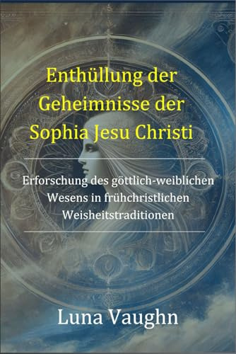 Enthüllung der Geheimnisse der Sophia Jesu Christi: Erforschung des göttlich-weiblichen Wesens in frühchristlichen Weisheitstraditionen