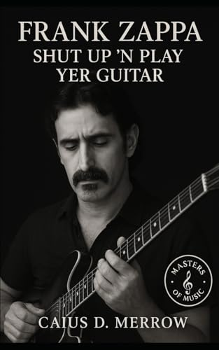 Frank Zappa: Shut Up ’n Play Yer Guitar: The Untold Story of Satire, Precision, and Independence Across Rock, Jazz, and Orchestral Frontiers