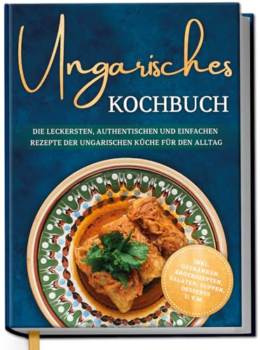 Ungarisches Kochbuch: Die leckersten, authentischen und einfachen Rezepte der ungarischen Küche für den Alltag - inkl. Getränken, Brotrezepten, Salaten, Suppen, Desserts u.v.m.