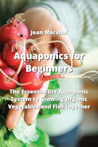 Aquaponics for Beginners: The Essential DIY Aquaponic System to Growing Organic Vegetables and Fish together