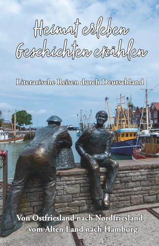 Heimat erleben - Geschichten erzählen: Von Ostfriesland nach Nordfriesland - Vom Alten Land nach Hamburg: Literarische Reisen durch Deutschland ... Reisen durch Deutschland, Band 8)