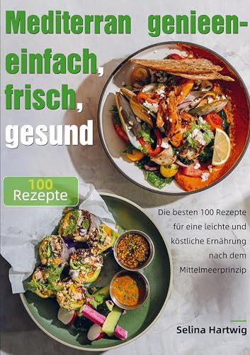 Mediterran genießen - einfach, frisch, gesund: Die besten 100 Rezepte für eine leichte und köstliche Ernährung nach dem Mittelmeerprinzip